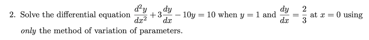 dy
dy
dy
10 when y =1 and
dx
2. Solve the differential equation
+3
- 10y :
at x = 0 using
3
||
dx?
dx
only the method of variation of parameters.
