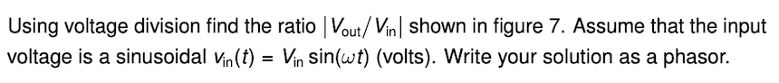 Using voltage division find the ratio | Vout/ Vin| shown in figure 7. Assume that the input
voltage is a sinusoidal vin(t) = Vin sin(wt) (volts). Write your solution as a phasor.
