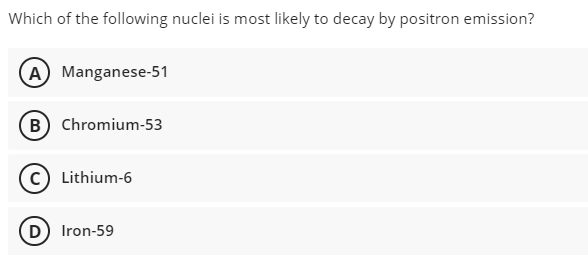 Which of the following nuclei is most likely to decay by positron emission?
A Manganese-51
B Chromium-53
c) Lithium-6
(D Iron-59
