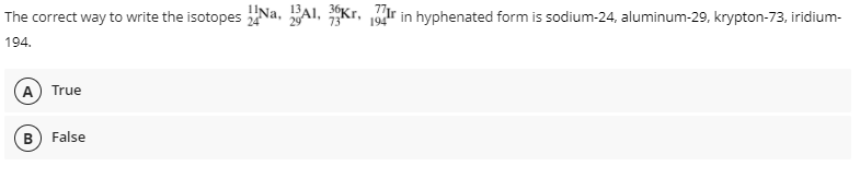 The correct way to write the isotopes 2Na, AI, Kr, 19r in hyphenated form is sodium-24, aluminum-29, krypton-73, iridium-
194.
A True
B) False
