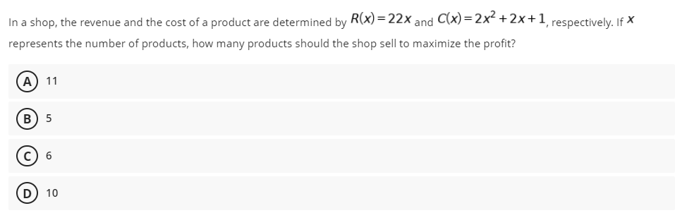 In a shop, the revenue and the cost of a product are determined by R(x)=22x and C(x)=2x²+2x+1, respectively. If X
represents the number of products, how many products should the shop sell to maximize the profit?
A) 11
B 5
6
D) 10