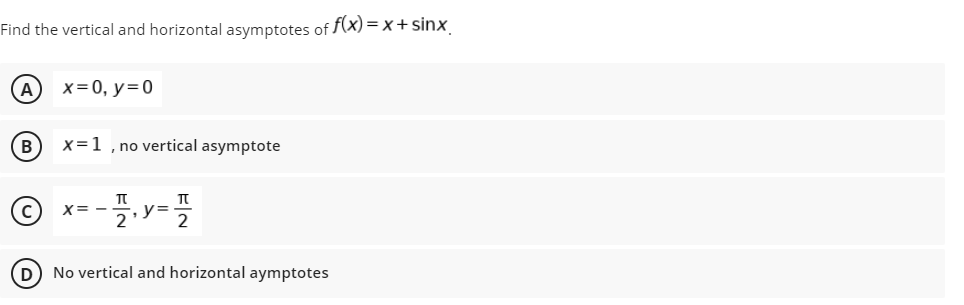 Find the vertical and horizontal asymptotes of f(x)=x+ sinx
(Α) x = 0, y = 0
B
x=1
, no vertical asymptote
T
C
X=-
7/2₁ y = 27/1/20
,
(D) No vertical and horizontal aymptotes
