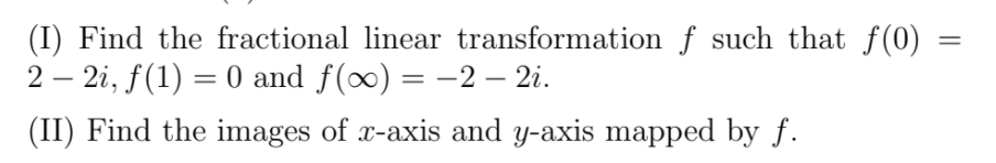 (I) Find the fractional linear transformation f such that f(0)
2 – 2i, f(1) = 0 and f(∞) = -2 – 2i.
(II) Find the images of x-axis and y-axis mapped by f.
