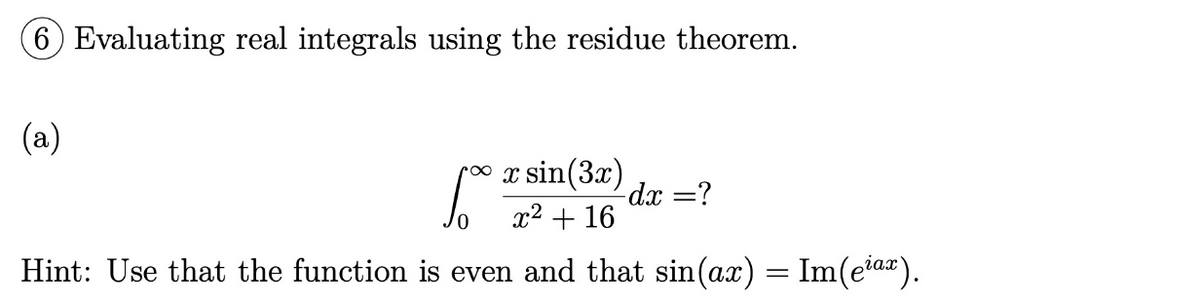 6) Evaluating real integrals using the residue theorem.
(a)
6.
x sin(3x)
x² + 16
-dx =?
Hint: Use that the function is even and that sin(ax) = Im(eiax).