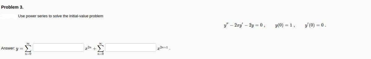 Problem 3.
Use power series to solve the initial-value problem
y" – 2ay – 2y = 0,
y(0) = 1,
3 (0) = 0.
Answer: y =
z2n +)
2n+1.
n=0
WI
