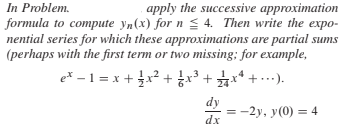 In Problem.
apply the successive approximation
formula to compute yn(x) for n 4. Then write the expo-
nential series for which these approximations are partial sums
(perhaps with the first term or two missing; for example,
1,2
= -2y, y(0) = 4
dx
