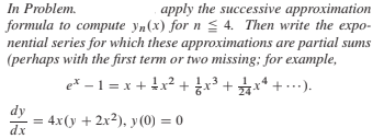 In Problem.
formula to compute yn(x) for n < 4. Then write the expo-
nential series for which these approximations are partial sums
apply the successive approximation
(perhaps with the first term or two missing; for example,
ex –1 = x + +x² + x +** + .…).
dy
dx
= 4x(y + 2x²), y (0) = 0
