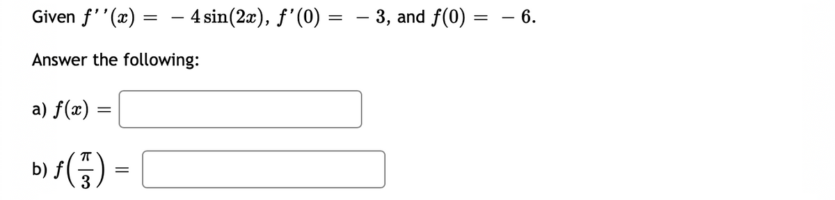 Given f''(x) = – 4 sin(2æ), f'(0) = – 3, and f(0) = – 6.
Answer the following:
a) f(x)
T
