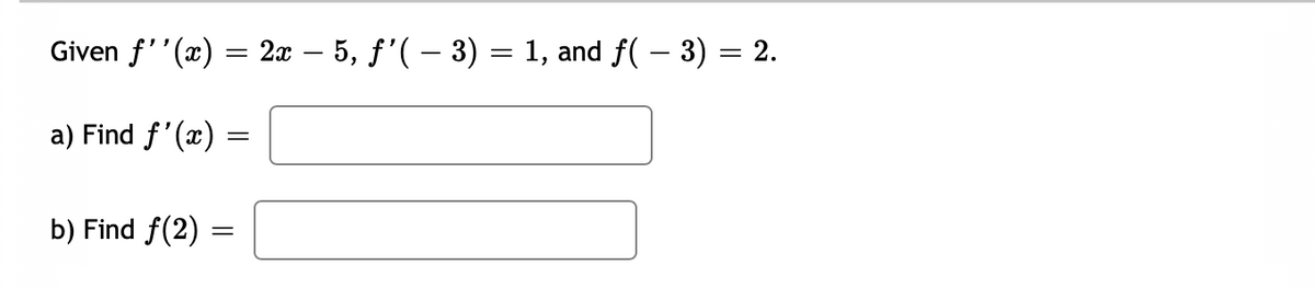 Given f''(x) = 2x – 5, f'( – 3) = 1, and f( – 3) = 2.
a) Find f'(x)
b) Find f(2)
