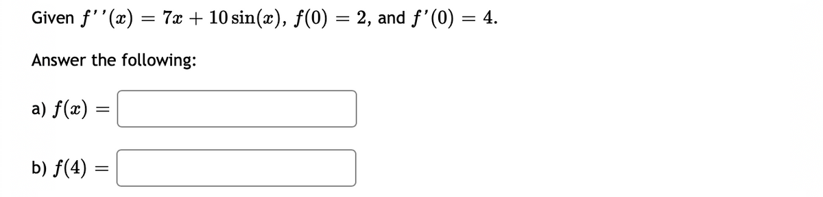 Given f''(x) = 7x + 10 sin(x), f(0) = 2, and f'(0) = 4.
Answer the following:
a) f(x) :
b) f(4) :
