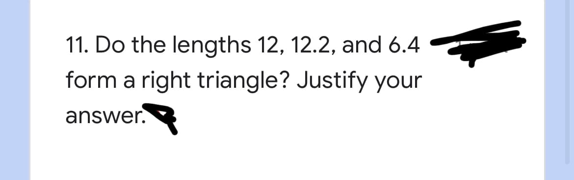 11. Do the lengths 12, 12.2, and 6.4
form a right triangle? Justify your
answer.
