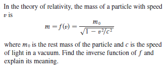 In the theory of relativity, the mass of a particle with speed
v is
mo
m = f(u)
where mo is the rest mass of the particle and c is the speed
of light in a vacuum. Find the inverse function of f and
explain its meaning.
