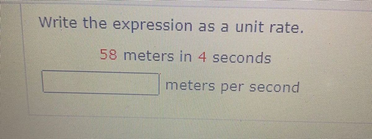 Write the expression as a unit rate.
58 meters in 4 seconds
meters per second

