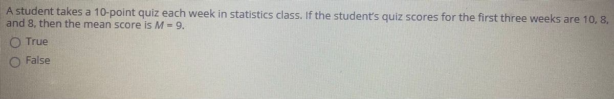 A student takes a 10-point quiz each week in statistics class. If the student's quiz scores for the first three weeks are 10, 8,
and 8, then the mean score is M =9.
O True
O False
