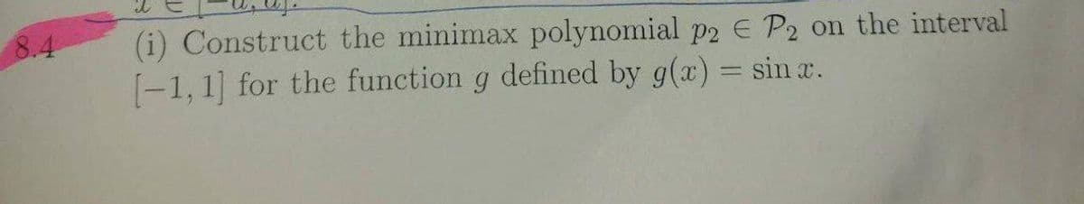 8.4
(i) Construct the minimax polynomial p2 E P2 on the interval
(-1, 1] for the function g defined by g(x) = sin x.
