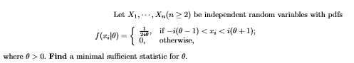 Let X1,., Xn(7n > 2) be independent random variables with pdfs
S(1,10) = {
, if -i(0 – 1) <T; < i(0+1);
0,
otherwise,
where 0> 0. Find a minimal sufficient statistic for 0.
