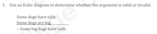 1. Use an Euler diagram to determine whether the argument is valid or invalid.
Some dogs have tails.
Some dogs are big.
. Some big dogs have tails.
