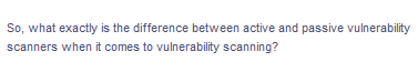 So, what exactly is the difference between active and passive vulnerability
scanners when it comes to vulnerability scanning?
