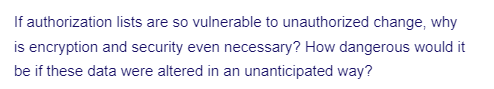 If
authorization lists are so vulnerable to unauthorized change, why
is encryption and security even necessary? How dangerous would it
be if these data were altered in an unanticipated way?