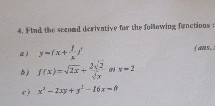 4. Find the second derivative for the following functions :
a) y=(x+
ア=(x+
(ans.:
b) f(x)=2x +
2/2
at x 2
c) x-2xy+ y'-16x 0
