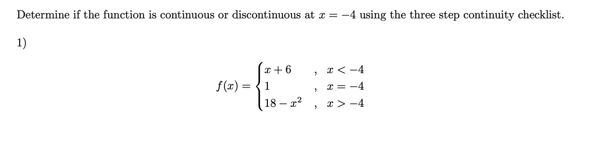 Determine if the function is continuous or discontinuous at x = -4 using the three step continuity checklist.
1)
x + 6
x < -4
f (x) =
1
x = -4
18 – x2
x > -4
-

