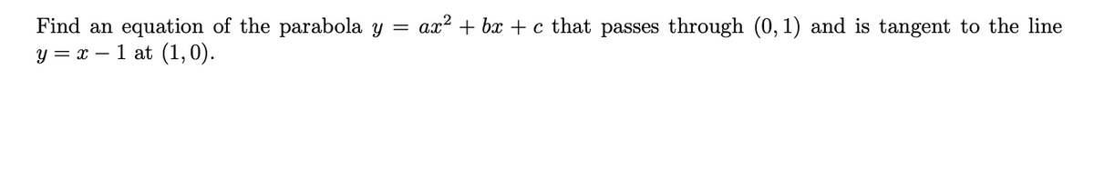 ax? + bx + c that passes through (0, 1) and is tangent to the line
Find an equation of the parabola y
y = x – 1 at (1,0).
