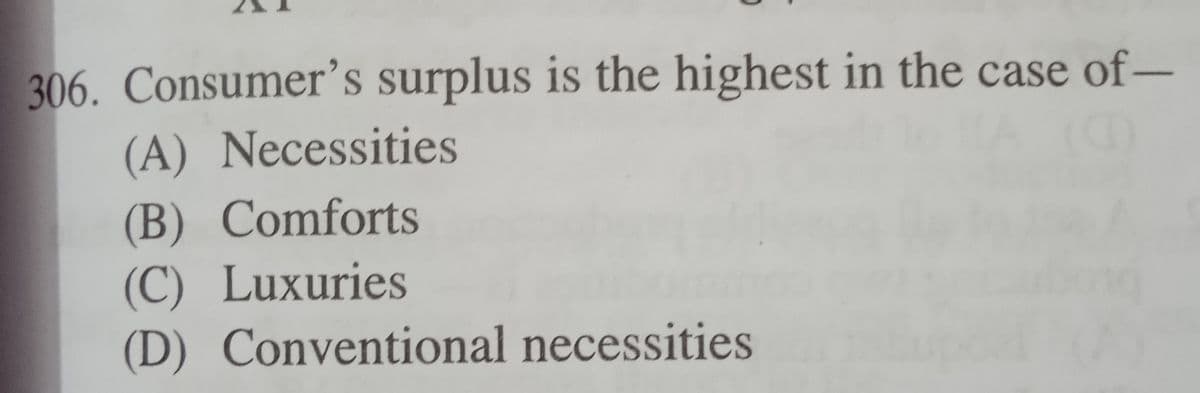 306. Consumer's surplus is the highest in the case of-
(A) Necessities
(B) Comforts
(C) Luxuries
(D) Conventional necessities