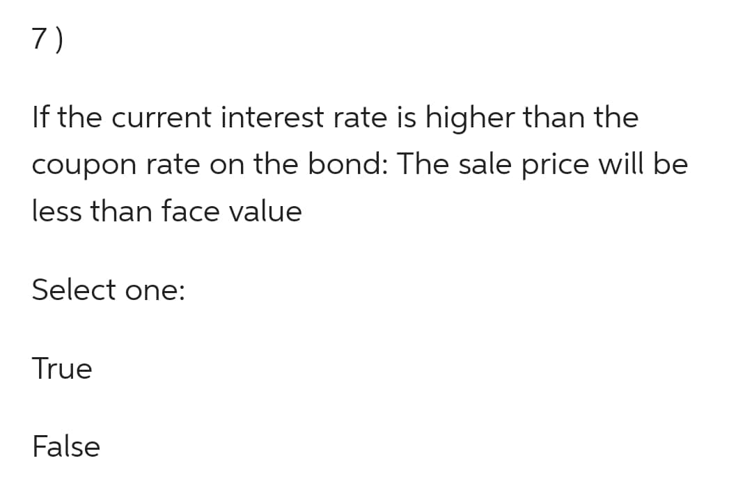 7)
If the current interest rate is higher than the
coupon rate on the bond: The sale price will be
less than face value
Select one:
True
False