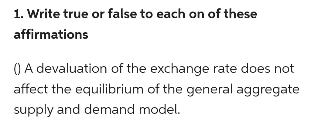 1. Write true or false to each on of these
affirmations
() A devaluation of the exchange rate does not
affect the equilibrium of the general aggregate
supply and demand model.