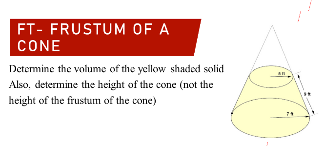 FT- FRUSTUM OF A
CONE
Determine the volume of the yellow shaded solid
5 ft
Also, determine the height of the cone (not the
9 ft
height of the frustum of the cone)
7 ft
