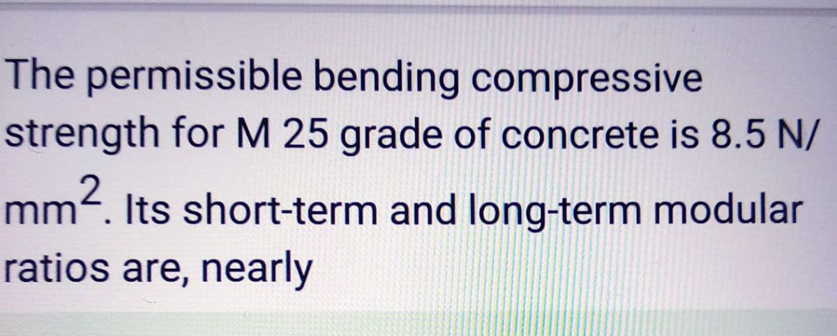 The permissible bending compressive
strength for M 25 grade of concrete is 8.5 N/
mm². Its short-term and long-term modular
ratios are, nearly