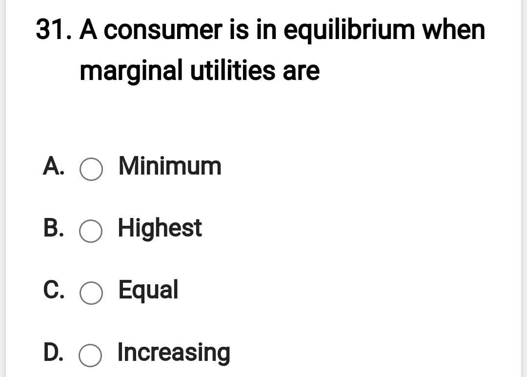 31. A consumer is in equilibrium when
marginal utilities are
A. O Minimum
В. О Highest
С. О Еqual
D. O Increasing
