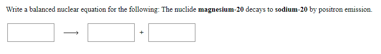 Write a balanced nuclear equation for the following: The nuclide magnesium-20 decays to sodium-20 by positron emission.
+
