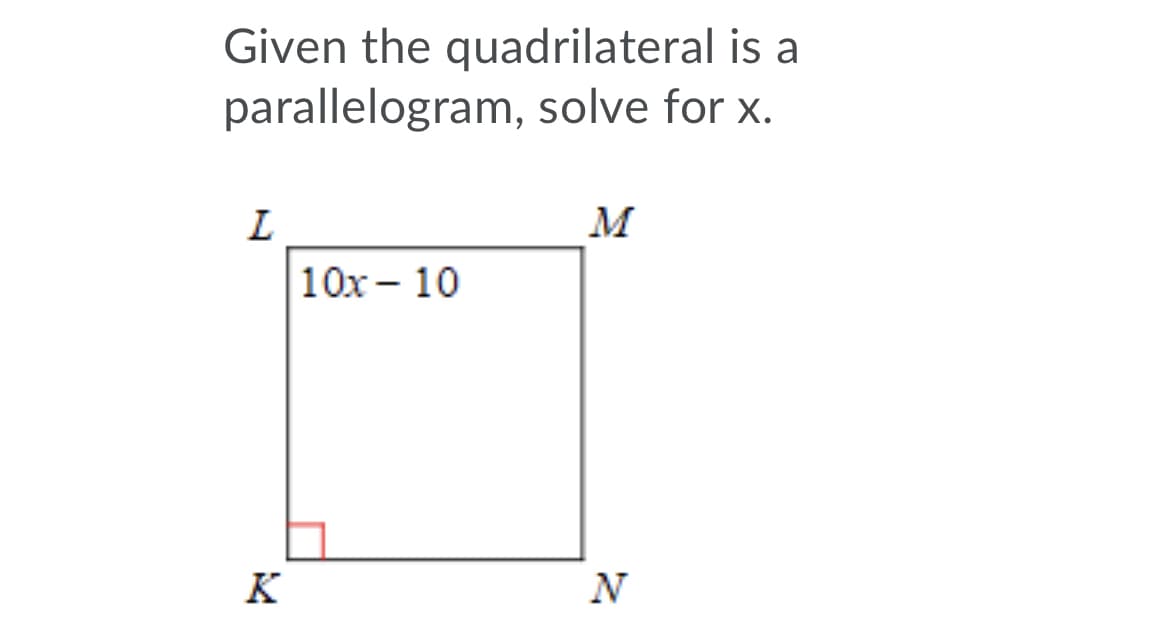Given the quadrilateral is a
parallelogram, solve for x.
L
M
10x – 10
K
N
