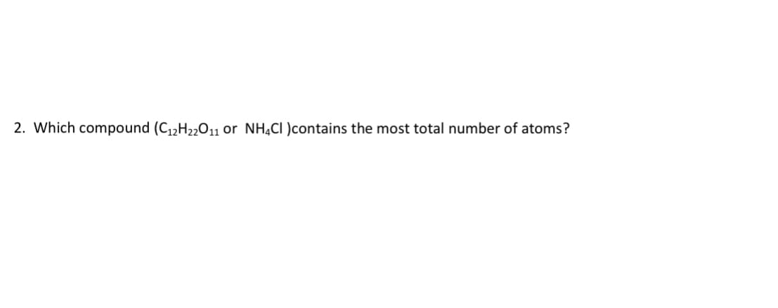 2. Which compound (C12H22011 or NH¼CI )contains the most total number of atoms?
