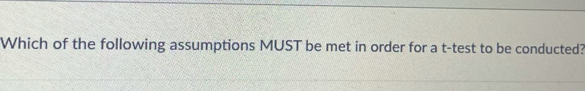 Which of the following assumptions MUST be met in order for a t-test to be conducted?
