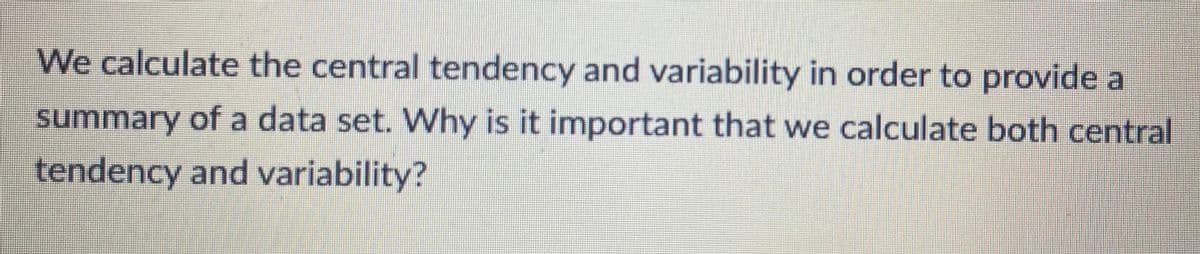 We calculate the central tendency and variability in order to provide a
summary of a data set. Why is it important that we calculate both central
tendency and variability?
