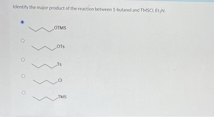 Identify the major product of the reaction between 1-butanol and TMSCI, Et₂N.
O O O
OTMS
LOTS
Ts
TMS