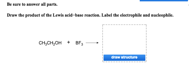 Be sure to answer all parts.
Draw the product of the Lewis acid-base reaction. Label the electrophile and nucleophile.
CH3CH₂OH +
BF3
draw structure