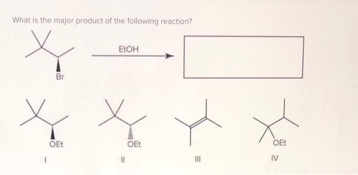 What is the major product of the following reaction?
Br
OEt
EtOH
||
OEt
E
OEt
IV