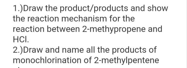 1.) Draw the product/products and show
the reaction mechanism for the
reaction between 2-methypropene and
HCI.
2.) Draw and name all the products of
monochlorination of 2-methylpentene