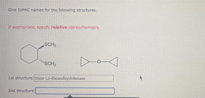 Give IUPAC names for the following structures.
If appropriate, specify relative stereochemistry.
SCH3
2nd structure:
SCH3
▷o-
1st structure: trans-1,2-discandicyclohexane