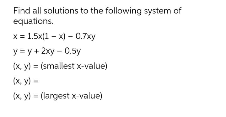 Find all solutions to the following system of
equations.
х%3 1.5х(1 — х) — 0.7ху
У 3Dу+ 2ху - 0.5у
(x, y) = (smallest x-value)
%3D
(х, у)
(x, y) = (largest x-value)
%3D
