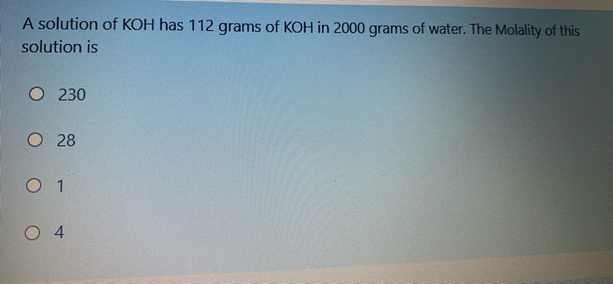 A solution of KOH has 112 grams of KOH in 2000 grams of water. The Molality of this
solution is
O 230
O 28
O 4
