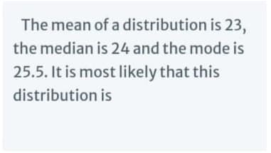 The mean of a distribution is 23,
the median is 24 and the mode is
25.5. It is most likely that this
distribution is
