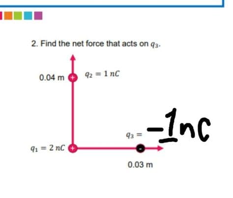 2. Find the net force that acts on q3.
0.04 m
92 = 1 nc
-1nc
93 =
91 = 2 nC
0.03 m
