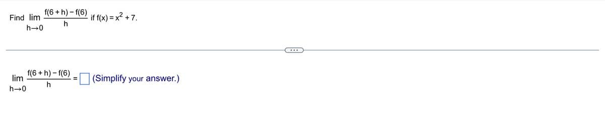 Find lim
h→0
f(6 +h)-f(6)
h
f(6 +h)-f(6)
lim
h
h→0
· if f(x) = x² + 7.
(Simplify your answer.)