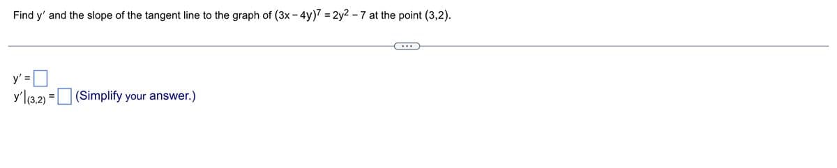 Find y' and the slope of the tangent line to the graph of (3x - 4y)7 = 2y² -7 at the point (3,2).
y' =
y' (3,2)=(Simplify your answer.)