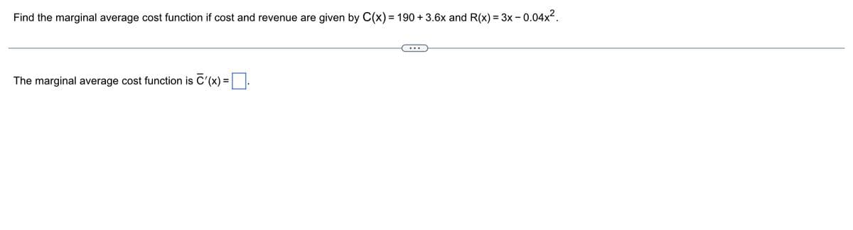 Find the marginal average cost function if cost and revenue are given by C(x) = 190 +3.6x and R(x) = 3x -0.04x².
The marginal average cost function is C'(x)=0.