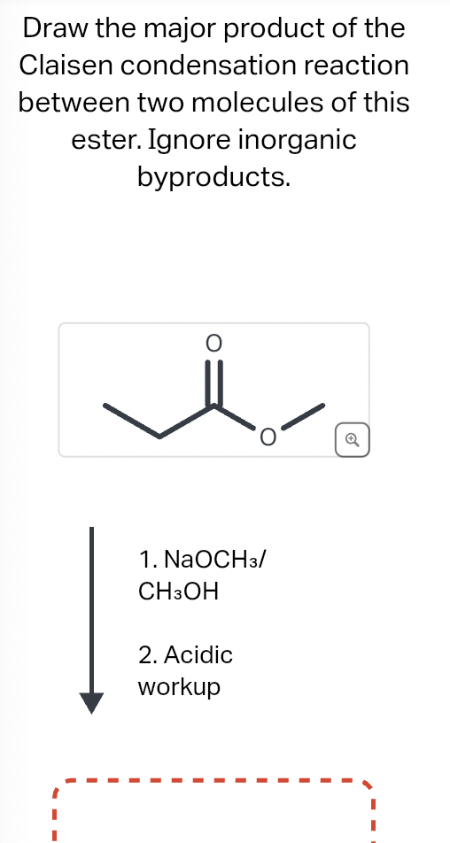 Draw the major product of the
Claisen condensation reaction
between two molecules of this
ester. Ignore inorganic
byproducts.
O
1. NaOCH3/
CH3OH
2. Acidic
workup